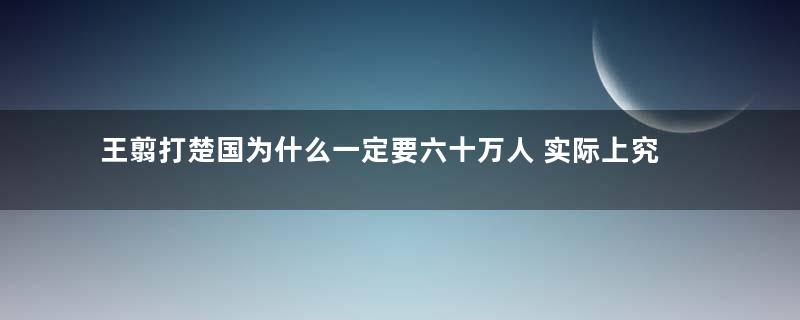 王翦打楚国为什么一定要六十万人 实际上究竟需要多少